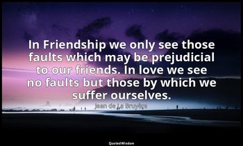 In Friendship we only see those faults which may be prejudicial to our friends.  — Jean de La Bruyère