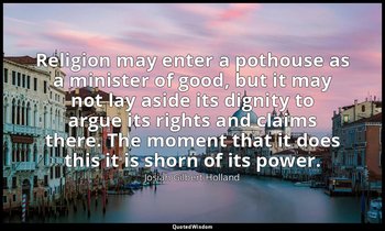 Religion may enter a pothouse as a minister of good, but it may not lay aside it — Josiah Gilbert Holland