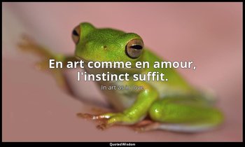 En art comme en amour, l'instinct suffit. — In art as in love