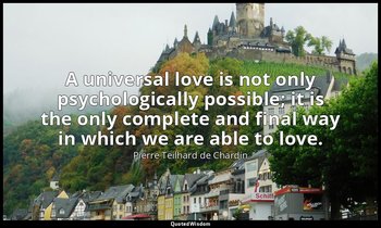 A universal love is not only psychologically possible; it is the only complete a — Pierre Teilhard de Chardin