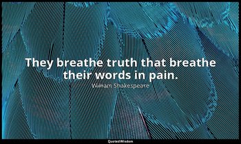 They breathe truth that breathe their words in pain. — William Shakespeare