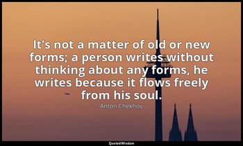 It’s not a matter of old or new forms; a person writes without thinking about an — Anton Chekhov