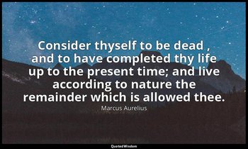 Consider thyself to be dead , and to have completed thy life up to the present t — Marcus Aurelius