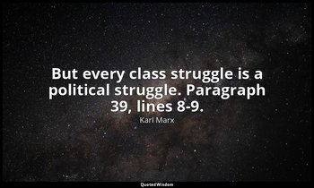 But every class struggle is a political struggle. Paragraph 39, lines 8-9. — Karl Marx