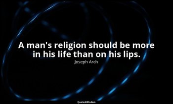 A man's religion should be more in his life than on his lips. — Joseph Arch