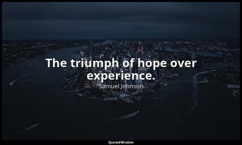 The triumph of hope over experience. — Samuel Johnson
