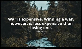 War is expensive. Winning a war, however, is less expensive than losing one. — Mike Jones