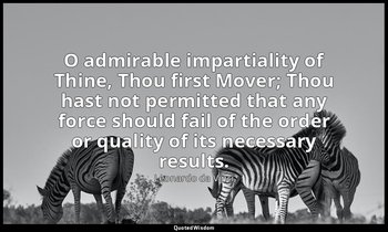 O admirable impartiality of Thine, Thou first Mover; Thou hast not permitted tha — Leonardo da Vinci