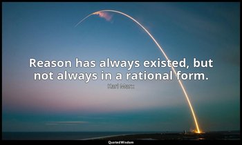 Reason has always existed, but not always in a rational form. — Karl Marx