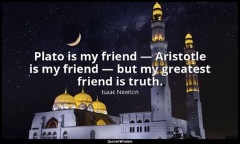 Plato is my friend — Aristotle is my friend — but my greatest friend is truth. — Isaac Newton