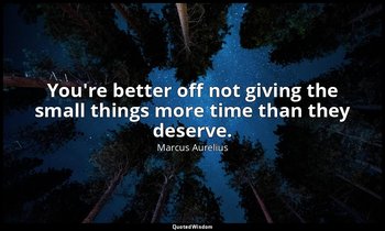 You're better off not giving the small things more time than they deserve. — Marcus Aurelius
