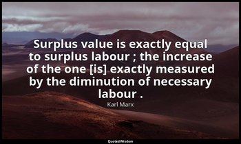 Surplus value is exactly equal to surplus labour ; the increase of the one [is]  — Karl Marx