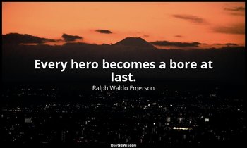 Every hero becomes a bore at last. — Ralph Waldo Emerson