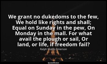 We grant no dukedoms to the few, We hold like rights and shall; Equal on Sunday  — Ralph Waldo Emerson