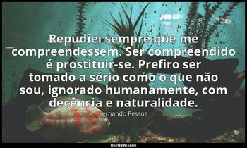 Repudiei sempre que me compreendessem. Ser compreendido é prostituir-se. Prefiro — Fernando Pessoa