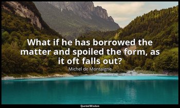 What if he has borrowed the matter and spoiled the form, as it oft falls out? — Michel de Montaigne