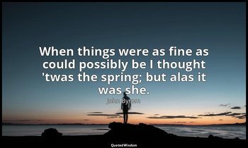 When things were as fine as could possibly be I thought 'twas the spring; but al — John Byrom