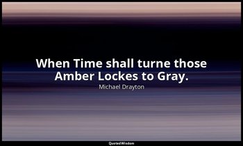 When Time shall turne those Amber Lockes to Gray. — Michael Drayton
