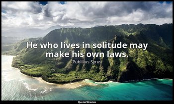 He who lives in solitude may make his own laws. — Publilius Syrus