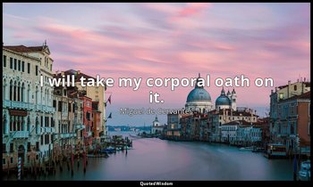 I will take my corporal oath on it. — Miguel de Cervantes