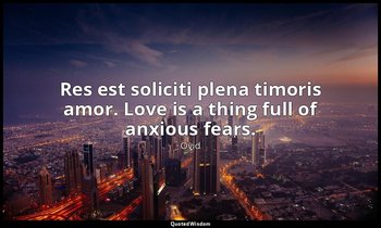 Res est soliciti plena timoris amor. Love is a thing full of anxious fears. — Ovid