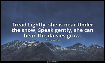 Tread Lightly, she is near Under the snow, Speak gently, she can hear The daisie — Oscar Wilde
