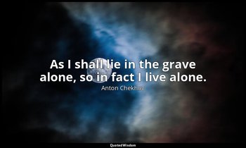 As I shall lie in the grave alone, so in fact I live alone. — Anton Chekhov