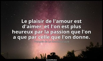 Le plaisir de l'amour est d'aimer; et l'on est plus heureux par la passion que l — François de La Rochefoucauld