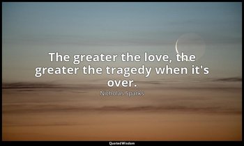 The greater the love, the greater the tragedy when it's over. — Nicholas Sparks