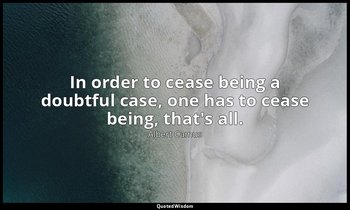 In order to cease being a doubtful case, one has to cease being, that's all. — Albert Camus