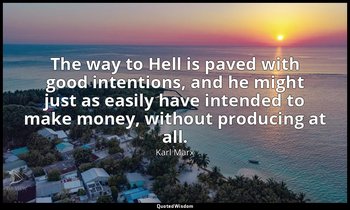 The way to Hell is paved with good intentions, and he might just as easily have  — Karl Marx