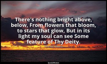 There's nothing bright above, below, From flowers that bloom, to stars that glow — Thomas Moore
