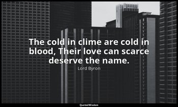 The cold in clime are cold in blood, Their love can scarce deserve the name. — Lord Byron