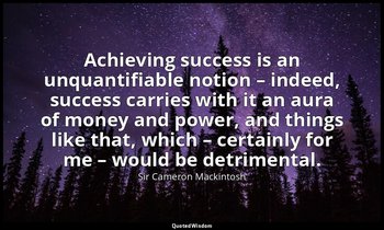 Achieving success is an unquantifiable notion – indeed, success carries with it  — Sir Cameron Mackintosh