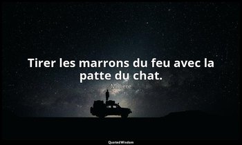 Tirer les marrons du feu avec la patte du chat. — Molière