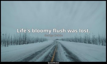 Life's bloomy flush was lost. — George Crabbe