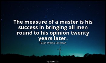 The measure of a master is his success in bringing all men round to his opinion  — Ralph Waldo Emerson