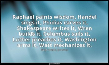 Raphael paints wisdom, Handel sings it, Phidias carves it, Shakespeare writes it — Ralph Waldo Emerson