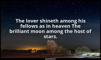 The lover shineth among his fellows as in heaven The brilliant moon among the ho — Rumi