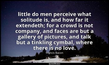 little do men perceive what solitude is, and how far it extendeth; for a crowd i — Francis Bacon