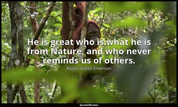 He is great who is what he is from Nature, and who never reminds us of others. — Ralph Waldo Emerson