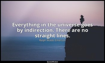 Everything in the universe goes by indirection. There are no straight lines. — Ralph Waldo Emerson