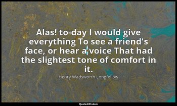 Alas! to-day I would give everything To see a friend's face, or hear a voice Tha — Henry Wadsworth Longfellow