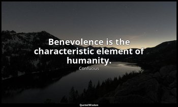 Benevolence is the characteristic element of humanity. — Confucius
