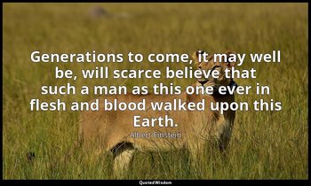 Generations to come, it may well be, will scarce believe that such a man as this — Albert Einstein