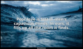 Poor love is lost in men's capacious minds, In ours, it fills up all the room it — John Crowne