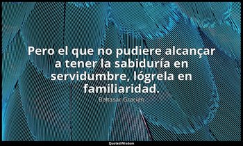 Pero el que no pudiere alcançar a tener la sabiduría en servidumbre, lógrela en  — Baltasar Gracián
