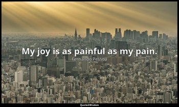 My joy is as painful as my pain. — Fernando Pessoa