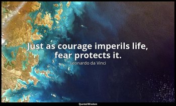 Just as courage imperils life, fear protects it. — Leonardo da Vinci