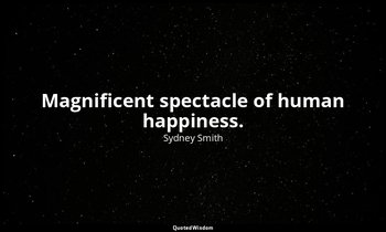 Magnificent spectacle of human happiness. — Sydney Smith